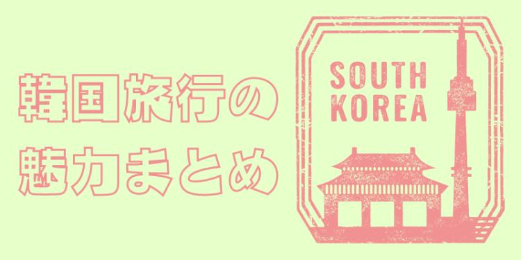 韓国旅行の魅力まとめ